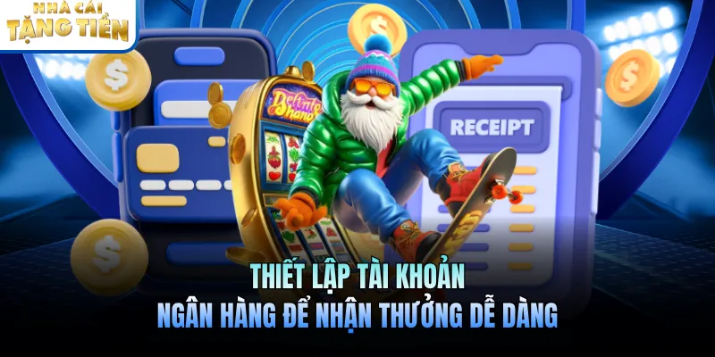 Thiết lập tài khoản ngân hàng để nhận thưởng dễ dàng
